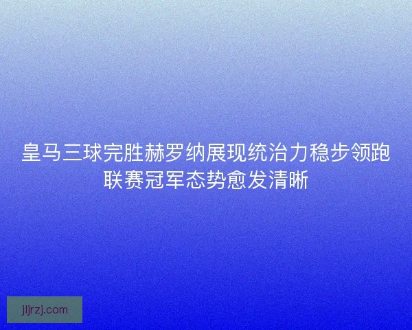 皇马三球完胜赫罗纳展现统治力稳步领跑联赛冠军态势愈发清晰 皇马三球完胜赫罗纳展现统治力稳步领跑联赛冠军态势愈发清晰