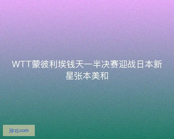 WTT蒙彼利埃钱天一半决赛迎战日本新星张本美和 WTT蒙彼利埃钱天一半决赛迎战日本新星张本美和