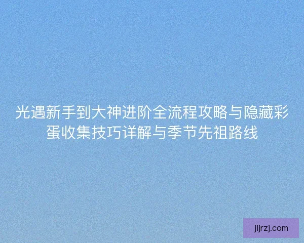 光遇新手到大神进阶全流程攻略与隐藏彩蛋收集技巧详解与季节先祖路线