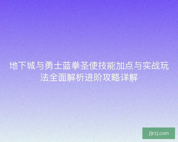 地下城与勇士蓝拳圣使技能加点与实战玩法全面解析进阶攻略详解