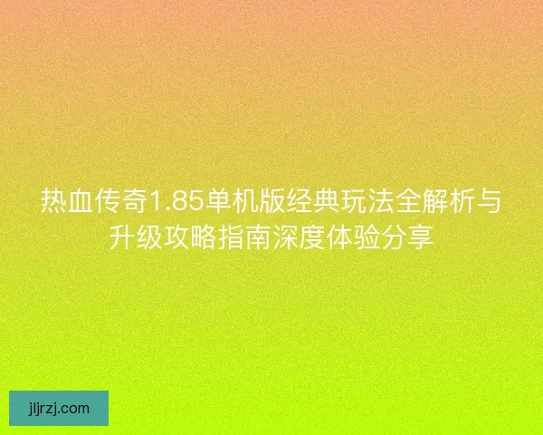 热血传奇1.85单机版经典玩法全解析与升级攻略指南深度体验分享