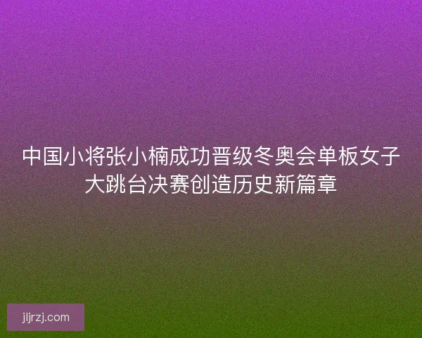 中国小将张小楠成功晋级冬奥会单板女子大跳台决赛创造历史新篇章