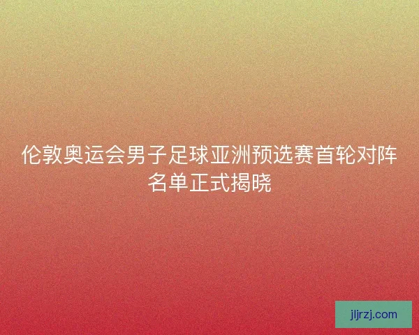 伦敦奥运会男子足球亚洲预选赛首轮对阵名单正式揭晓