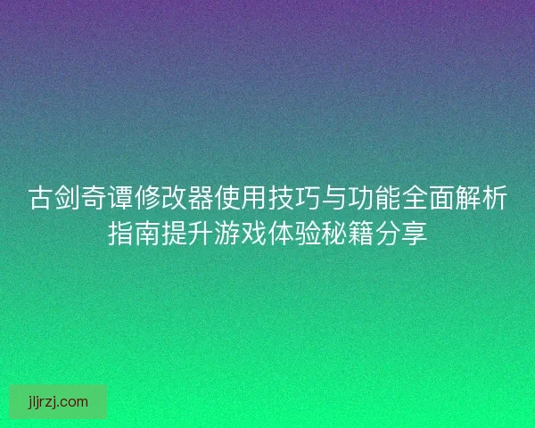 古剑奇谭修改器使用技巧与功能全面解析指南提升游戏体验秘籍分享
