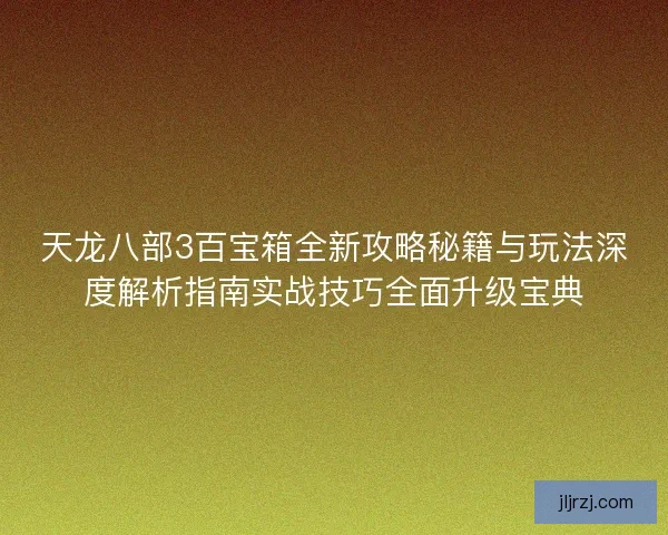 天龙八部3百宝箱全新攻略秘籍与玩法深度解析指南实战技巧全面升级宝典 天龙八部3百宝箱全新攻略秘籍与玩法深度解析指南实战技巧全面升级宝典