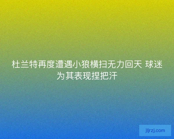 杜兰特再度遭遇小狼横扫无力回天 球迷为其表现捏把汗