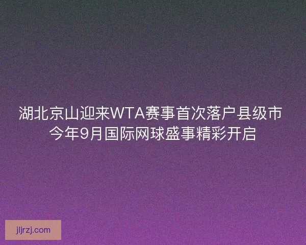 湖北京山迎来WTA赛事首次落户县级市 今年9月国际网球盛事精彩开启 湖北京山迎来WTA赛事首次落户县级市 今年9月国际网球盛事精彩开启