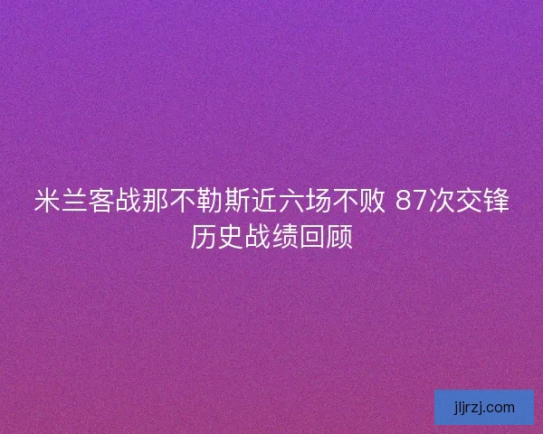 米兰客战那不勒斯近六场不败 87次交锋历史战绩回顾