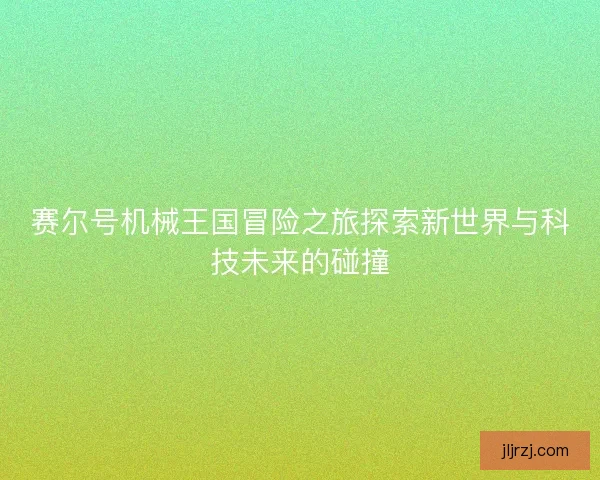 赛尔号机械王国冒险之旅探索新世界与科技未来的碰撞