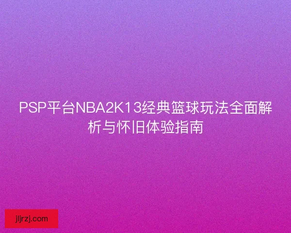 PSP平台NBA2K13经典篮球玩法全面解析与怀旧体验指南