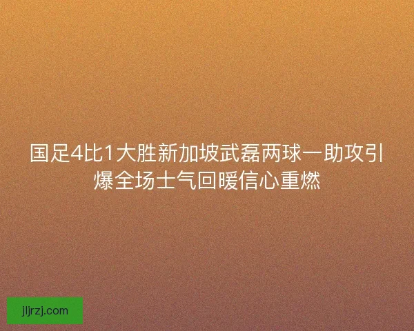 国足4比1大胜新加坡武磊两球一助攻引爆全场士气回暖信心重燃