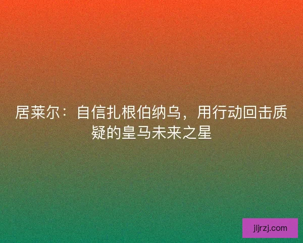 居莱尔：自信扎根伯纳乌，用行动回击质疑的皇马未来之星