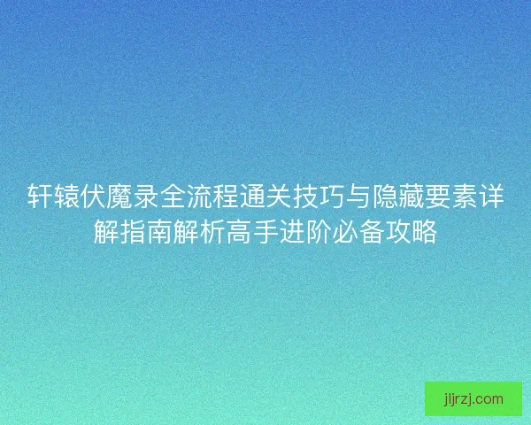轩辕伏魔录全流程通关技巧与隐藏要素详解指南解析高手进阶必备攻略