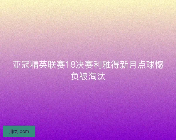 亚冠精英联赛18决赛利雅得新月点球憾负被淘汰