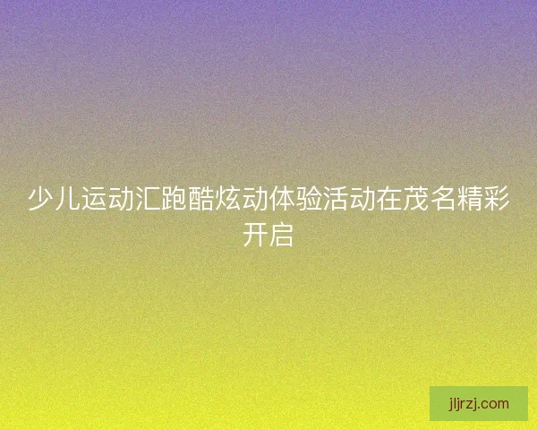 少儿运动汇跑酷炫动体验活动在茂名精彩开启