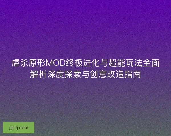 虐杀原形MOD终极进化与超能玩法全面解析深度探索与创意改造指南