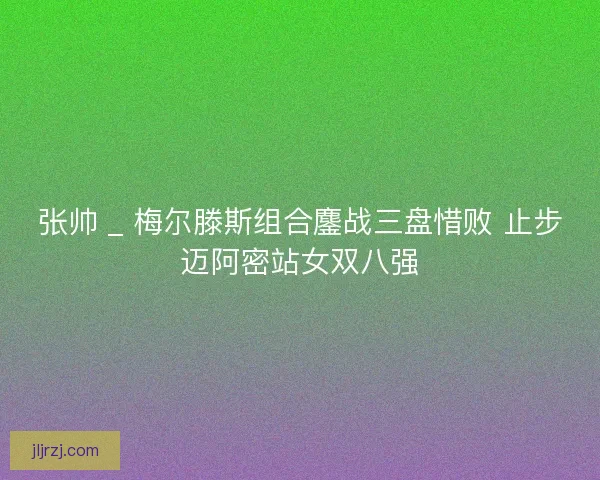 张帅 _ 梅尔滕斯组合鏖战三盘惜败 止步迈阿密站女双八强