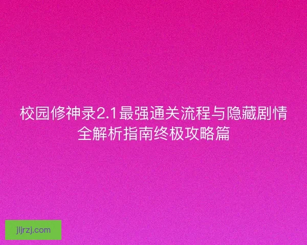 校园修神录2.1最强通关流程与隐藏剧情全解析指南终极攻略篇