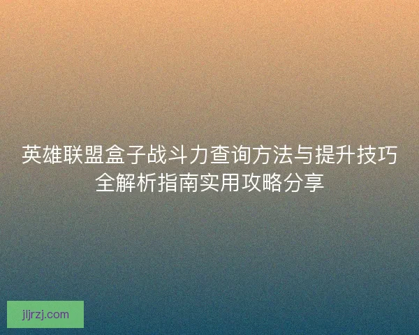 英雄联盟盒子战斗力查询方法与提升技巧全解析指南实用攻略分享 英雄联盟盒子战斗力查询方法与提升技巧全解析指南实用攻略分享