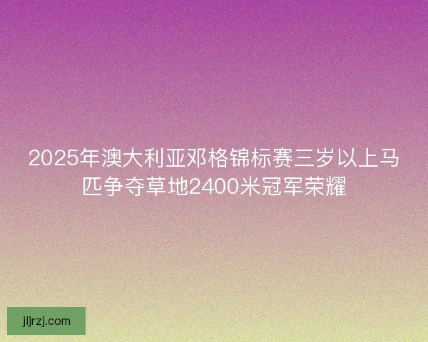 2025年澳大利亚邓格锦标赛三岁以上马匹争夺草地2400米冠军荣耀 2025年澳大利亚邓格锦标赛三岁以上马匹争夺草地2400米冠军荣耀