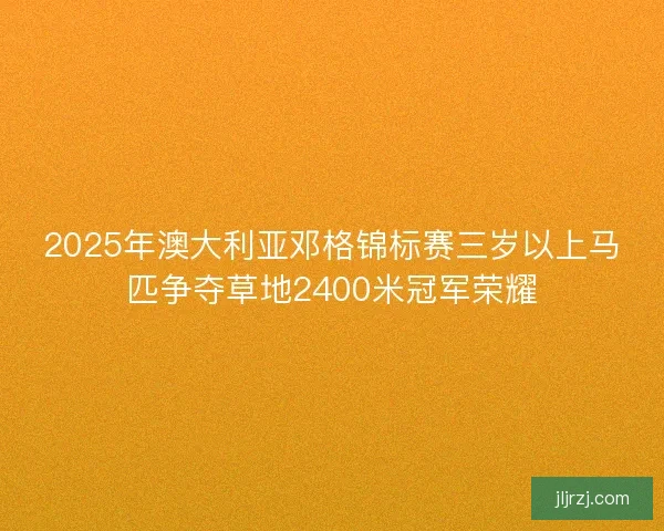 2025年澳大利亚邓格锦标赛三岁以上马匹争夺草地2400米冠军荣耀 2025年澳大利亚邓格锦标赛三岁以上马匹争夺草地2400米冠军荣耀