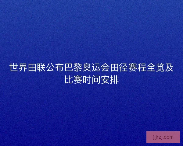 世界田联公布巴黎奥运会田径赛程全览及比赛时间安排