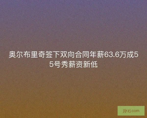 奥尔布里奇签下双向合同年薪63.6万成55号秀薪资新低 奥尔布里奇签下双向合同年薪63.6万成55号秀薪资新低