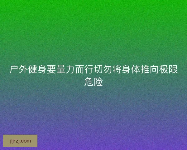 户外健身要量力而行切勿将身体推向极限危险 户外健身要量力而行切勿将身体推向极限危险