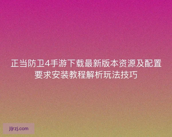 正当防卫4手游下载最新版本资源及配置要求安装教程解析玩法技巧 正当防卫4手游下载最新版本资源及配置要求安装教程解析玩法技巧