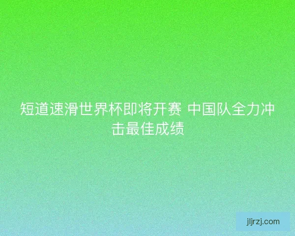 短道速滑世界杯即将开赛 中国队全力冲击最佳成绩