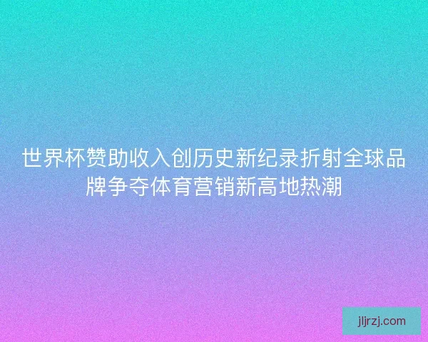 世界杯赞助收入创历史新纪录折射全球品牌争夺体育营销新高地热潮 世界杯赞助收入创历史新纪录折射全球品牌争夺体育营销新高地热潮