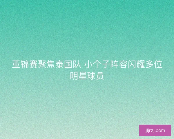 亚锦赛聚焦泰国队 小个子阵容闪耀多位明星球员