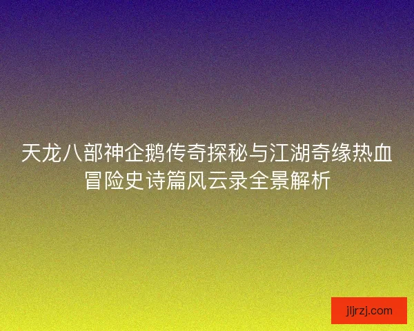 天龙八部神企鹅传奇探秘与江湖奇缘热血冒险史诗篇风云录全景解析