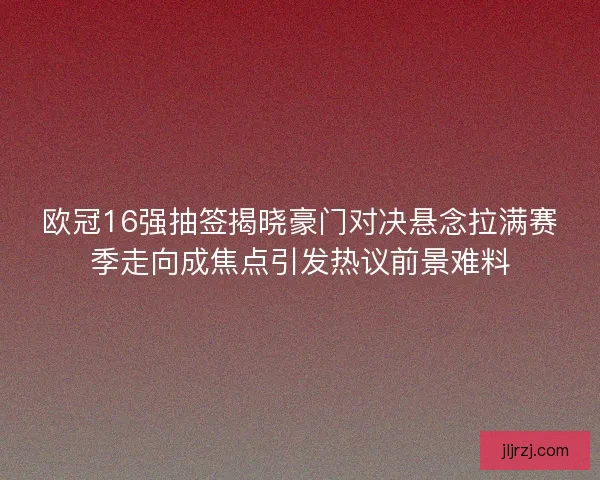 欧冠16强抽签揭晓豪门对决悬念拉满赛季走向成焦点引发热议前景难料