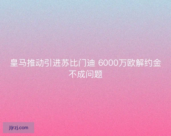 皇马推动引进苏比门迪 6000万欧解约金不成问题