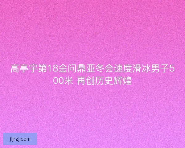 高亭宇第18金问鼎亚冬会速度滑冰男子500米 再创历史辉煌