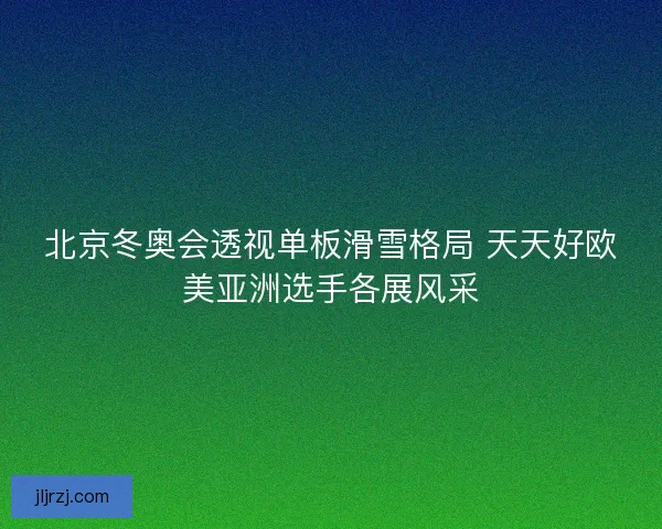 北京冬奥会透视单板滑雪格局 天天好欧美亚洲选手各展风采