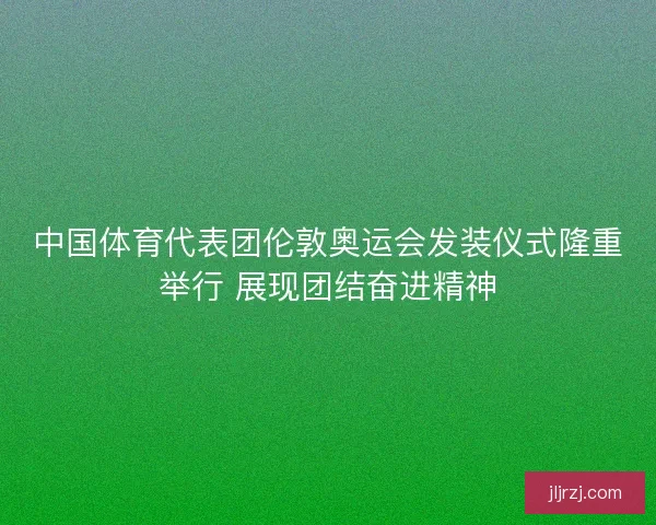 中国体育代表团伦敦奥运会发装仪式隆重举行 展现团结奋进精神 中国体育代表团伦敦奥运会发装仪式隆重举行 展现团结奋进精神