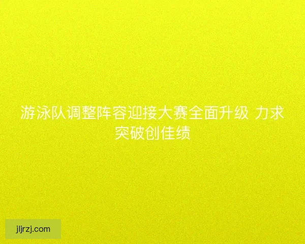 游泳队调整阵容迎接大赛全面升级 力求突破创佳绩 游泳队调整阵容迎接大赛全面升级 力求突破创佳绩