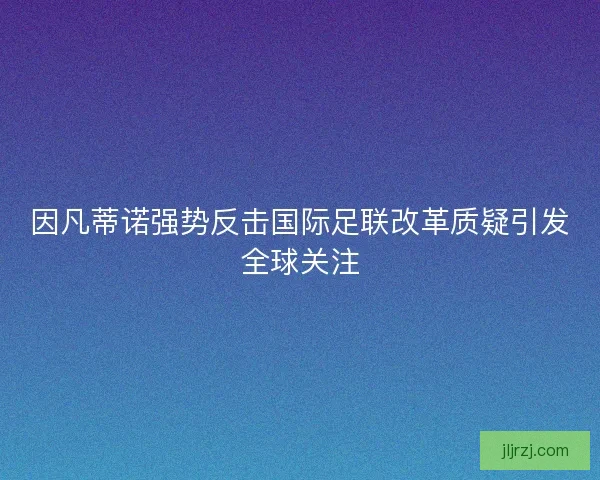因凡蒂诺强势反击国际足联改革质疑引发全球关注 因凡蒂诺强势反击国际足联改革质疑引发全球关注