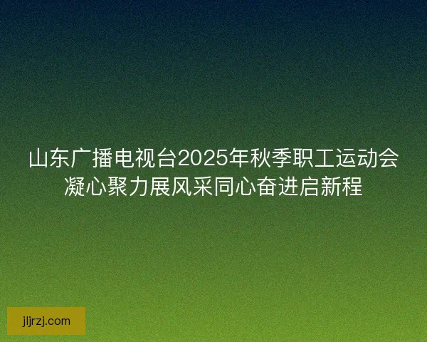 山东广播电视台2025年秋季职工运动会凝心聚力展风采同心奋进启新程 山东广播电视台2025年秋季职工运动会凝心聚力展风采同心奋进启新程